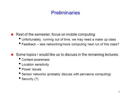 1 Preliminaries  Rest of the semester, focus on mobile computing  Unfortunately, running out of time, we may need a make up class  Feedback – less networking/more.