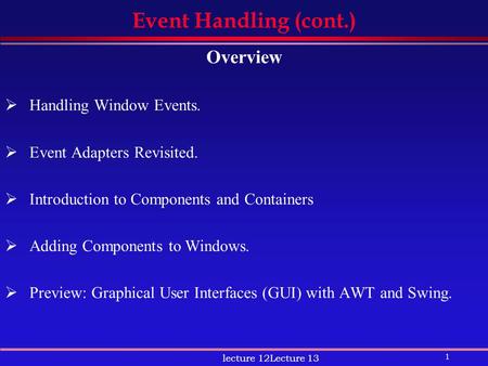 1 lecture 12Lecture 13 Event Handling (cont.) Overview  Handling Window Events.  Event Adapters Revisited.  Introduction to Components and Containers.