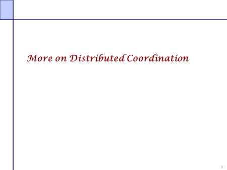 1 More on Distributed Coordination. 2 Who’s in charge? Let’s have an Election. Many algorithms require a coordinator. What happens when the coordinator.