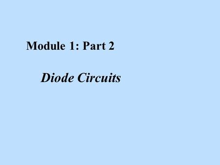 Module 1: Part 2 Diode Circuits. Learning Objectives After studying this module, the reader should have the ability to: n In general, apply the diode.