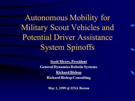 Autonomous Mobility for Military Scout Vehicles and Potential Driver Assistance System Spinoffs Scott Myers, President General Dynamics Robotic Systems.