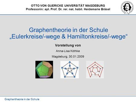 OTTO VON GUERICKE UNIVERSITÄT MAGDEBURG Professorin: apl. Prof. Dr. rer. nat. habil. Heidemarie Bräsel Graphentheorie in der Schule Graphentheorie in der.