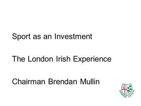 Sport as an Investment The London Irish Experience Chairman Brendan Mullin.