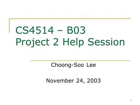 1 CS4514 – B03 Project 2 Help Session Choong-Soo Lee November 24, 2003.