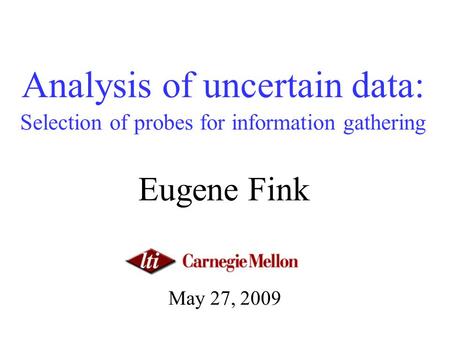 Analysis of uncertain data: Selection of probes for information gathering Eugene Fink May 27, 2009.