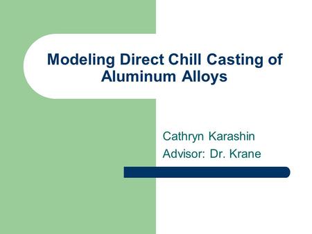 Modeling Direct Chill Casting of Aluminum Alloys Cathryn Karashin Advisor: Dr. Krane.