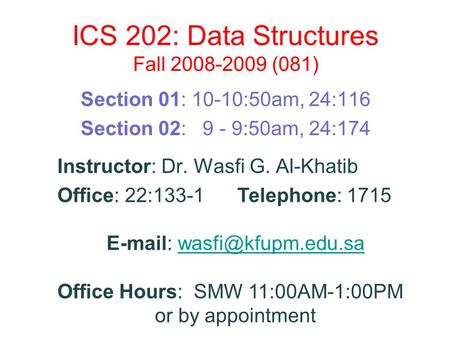 ICS 202: Data Structures Fall 2008-2009 (081) Section 01: 10-10:50am, 24:116 Section 02: 9 - 9:50am, 24:174 Instructor: Dr. Wasfi G. Al-Khatib Office: