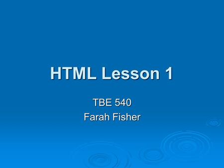 HTML Lesson 1 TBE 540 Farah Fisher. Prerequisites Before beginning this lesson, the student must be able to… Access web pages and navigate the web Access.