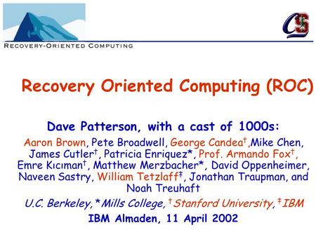 Recovery Oriented Computing (ROC) Dave Patterson, with a cast of 1000s: Aaron Brown, Pete Broadwell, George Candea †,Mike Chen, James Cutler †, Patricia.