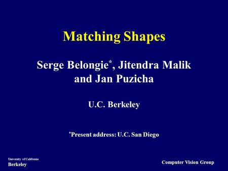 Computer Vision Group University of California Berkeley Matching Shapes Serge Belongie *, Jitendra Malik and Jan Puzicha U.C. Berkeley * Present address: