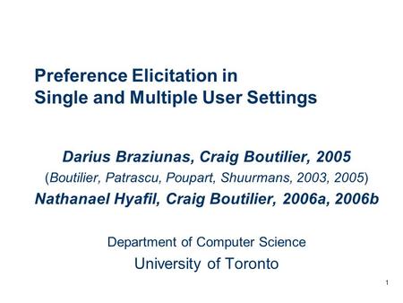 1 Preference Elicitation in Single and Multiple User Settings Darius Braziunas, Craig Boutilier, 2005 (Boutilier, Patrascu, Poupart, Shuurmans, 2003, 2005)