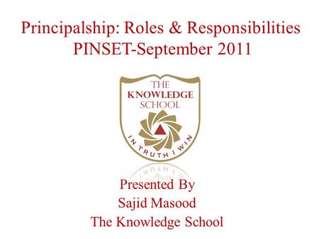 Principalship: Roles & Responsibilities PINSET-September 2011 Presented By Sajid Masood The Knowledge School.