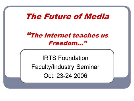 The Future of Media “ The Internet teaches us Freedom…” IRTS Foundation Faculty/Industry Seminar Oct. 23-24 2006.