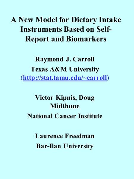 A New Model for Dietary Intake Instruments Based on Self- Report and Biomarkers Raymond J. Carroll Texas A&M University (http://stat.tamu.edu/~carroll)http://stat.tamu.edu/~carroll.