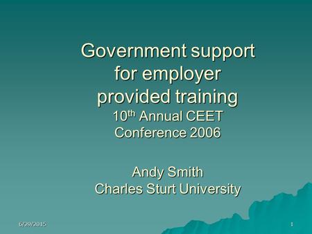 6/29/20151 Government support for employer provided training 10 th Annual CEET Conference 2006 Andy Smith Charles Sturt University.