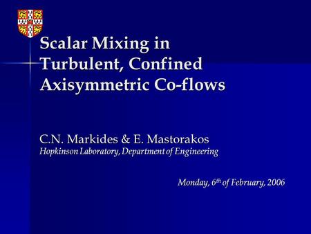 Scalar Mixing in Turbulent, Confined Axisymmetric Co-flows C.N. Markides & E. Mastorakos Hopkinson Laboratory, Department of Engineering Monday, 6 th of.