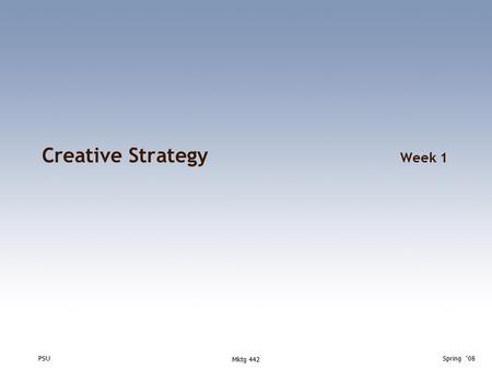 PSUSpring ‘08 Mktg 442 Creative Strategy Week 1. PSUSpring ‘08 Mktg 442 Tonight  Housekeeping  Input from last term  The context for creative strategy.