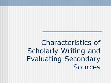 Characteristics of Scholarly Writing and Evaluating Secondary Sources.