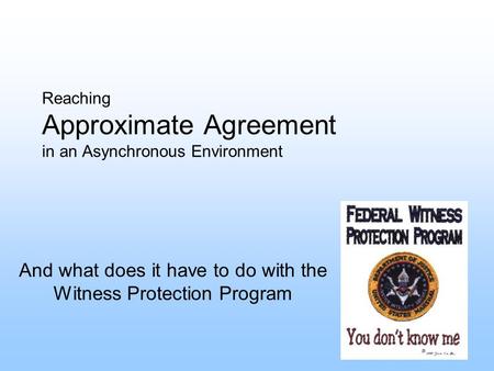 Reaching Approximate Agreement in an Asynchronous Environment And what does it have to do with the Witness Protection Program.