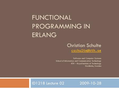 FUNCTIONAL PROGRAMMING IN ERLANG ID1218 Lecture 022009-10-28 Christian Schulte Software and Computer Systems School of Information and.