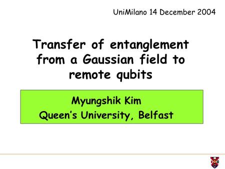 Transfer of entanglement from a Gaussian field to remote qubits Myungshik Kim Queen’s University, Belfast UniMilano 14 December 2004.