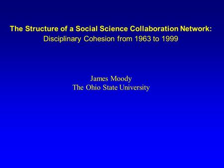 The Structure of a Social Science Collaboration Network: Disciplinary Cohesion from 1963 to 1999 James Moody The Ohio State University.