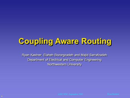 Ryan Kastner ASIC/SOC, September 2000 1 Coupling Aware Routing Ryan Kastner, Elaheh Bozorgzadeh and Majid Sarrafzadeh Department of Electrical and Computer.