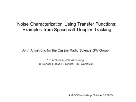 AMIGOS workshop, October 15 2005 Noise Characterization Using Transfer Functions: Examples from Spacecraft Doppler Tracking John Armstrong for the Cassini.