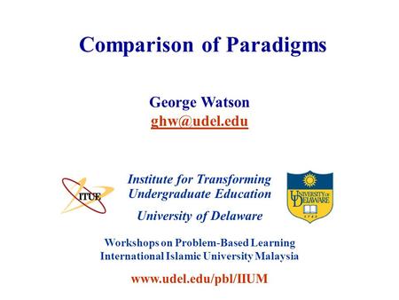 University of Delaware Workshops on Problem-Based Learning International Islamic University Malaysia www.udel.edu/pbl/IIUM Comparison of Paradigms Institute.