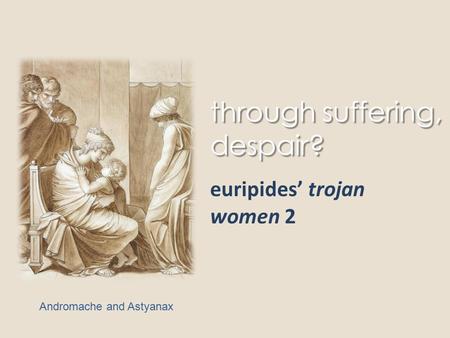 Through suffering, despair? euripides’ trojan women 2 Andromache and Astyanax.