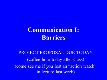 Communication I: Barriers PROJECT PROPOSAL DUE TODAY (coffee hour today after class) (come see me if you lost an “action watch” in lecture last week)