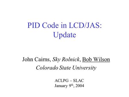 PID Code in LCD/JAS: Update John Cairns, Sky Rolnick, Bob Wilson Colorado State University ACLPG – SLAC January 9 th, 2004.