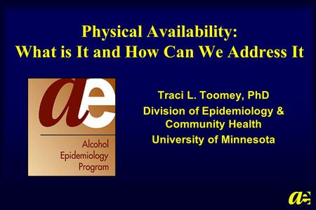 Physical Availability: What is It and How Can We Address It Traci L. Toomey, PhD Division of Epidemiology & Community Health University of Minnesota.