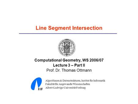 Line Segment Intersection Computational Geometry, WS 2006/07 Lecture 3 – Part II Prof. Dr. Thomas Ottmann Algorithmen & Datenstrukturen, Institut für Informatik.