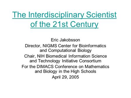 The Interdisciplinary Scientist of the 21st Century Eric Jakobsson Director, NIGMS Center for Bioinformatics and Computational Biology Chair, NIH Biomedical.