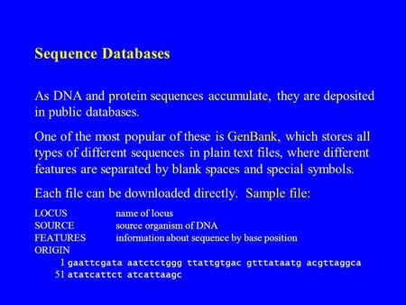 Sequence Databases As DNA and protein sequences accumulate, they are deposited in public databases. One of the most popular of these is GenBank, which.