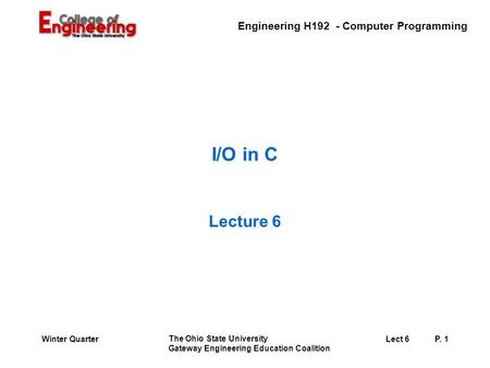 Engineering H192 - Computer Programming The Ohio State University Gateway Engineering Education Coalition Lect 6P. 1Winter Quarter I/O in C Lecture 6.