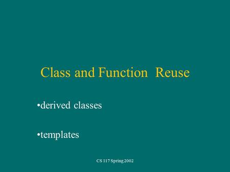 CS 117 Spring 2002 Class and Function Reuse derived classes templates.