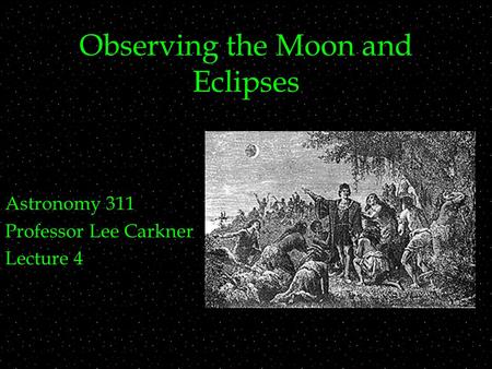 Observing the Moon and Eclipses Astronomy 311 Professor Lee Carkner Lecture 4.