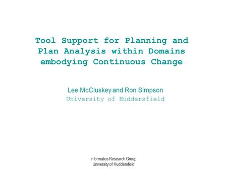 Informatics Research Group University of Huddersfield Tool Support for Planning and Plan Analysis within Domains embodying Continuous Change Lee McCluskey.