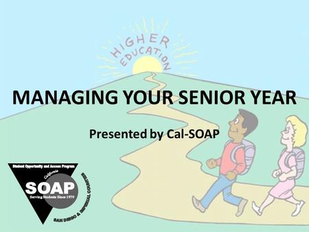 Presented by Cal-SOAP MANAGING YOUR SENIOR YEAR. Overview Your senior year is an exciting but busy process of closing one chapter in your life, while.