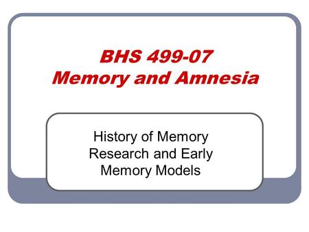 BHS 499-07 Memory and Amnesia History of Memory Research and Early Memory Models.