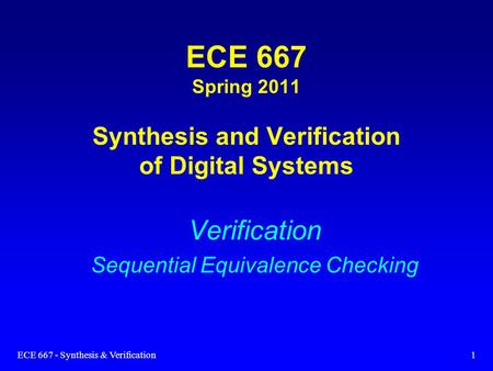 ECE 667 - Synthesis & Verification1 ECE 667 Spring 2011 Synthesis and Verification of Digital Systems Verification Sequential Equivalence Checking.