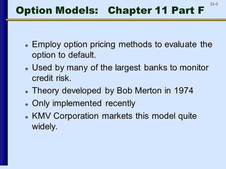 11-1 Option Models: Chapter 11 Part F Employ option pricing methods to evaluate the option to default. Used by many of the largest banks to monitor credit.