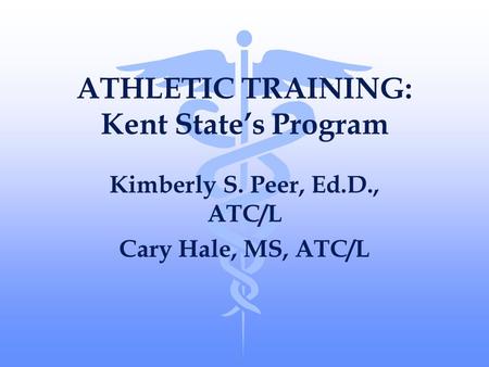 ATHLETIC TRAINING: Kent State’s Program Kimberly S. Peer, Ed.D., ATC/L Cary Hale, MS, ATC/L.