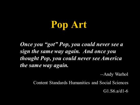 Pop Art Once you “got” Pop, you could never see a sign the same way again. And once you thought Pop, you could never see America the same way again. --Andy.