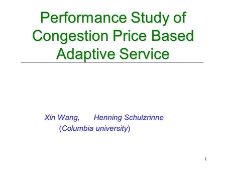 1 Performance Study of Congestion Price Based Adaptive Service Performance Study of Congestion Price Based Adaptive Service Xin Wang, Henning Schulzrinne.