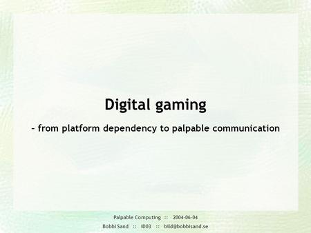 Palpable Computing :: 2004-06-04 Bobbi Sand :: ID03 :: Digital gaming – from platform dependency to palpable communication.