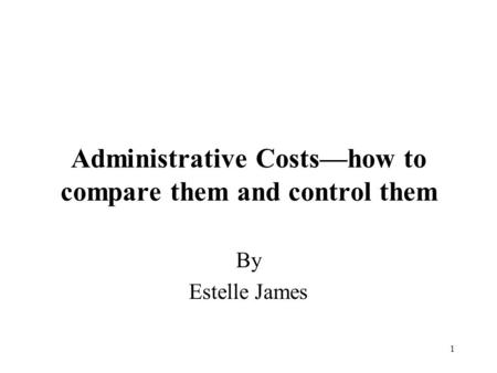 1 Administrative Costs—how to compare them and control them By Estelle James.