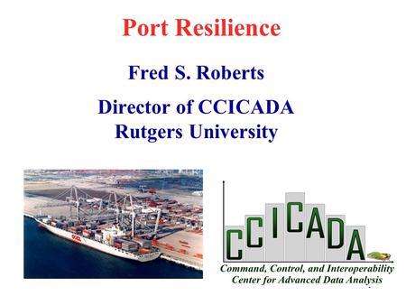 1 Port Resilience Fred S. Roberts Director of CCICADA Rutgers University.